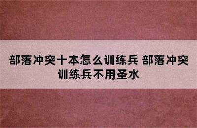 部落冲突十本怎么训练兵 部落冲突训练兵不用圣水